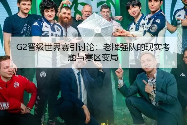 G2晋级世界赛引讨论：老牌强队的现实考题与赛区变局