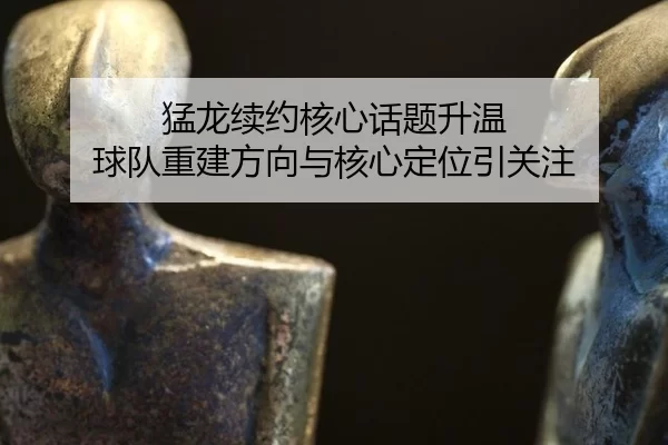 meng-long-xu-yue-he-xin-hua-ti-sheng-wen-qiu-dui-chong-jian-fang-xiang-yu-he-xin-ding-wei-yin-guan-zhu-2-277.jpg