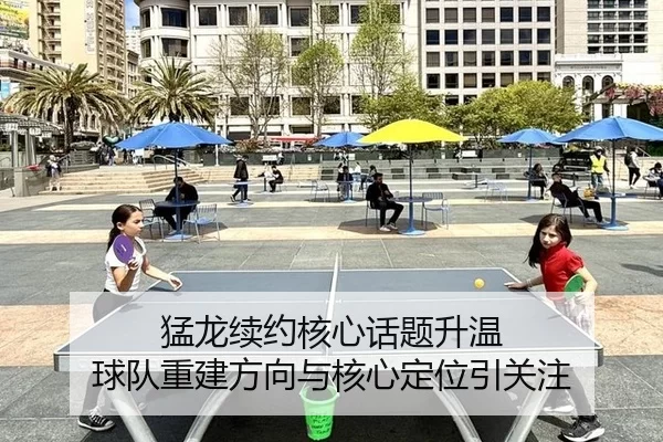 猛龙续约核心话题升温 球队重建方向与核心定位引关注